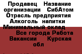 Продавец › Название организации ­ СибАтом › Отрасль предприятия ­ Алкоголь, напитки › Минимальный оклад ­ 16 000 - Все города Работа » Вакансии   . Курская обл.